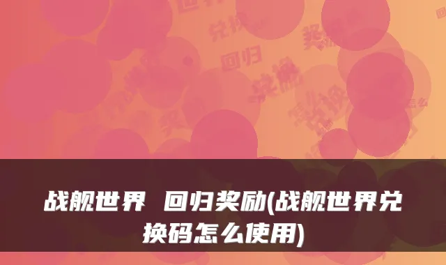 战舰世界 回归奖励(战舰世界兑换码怎么使用)