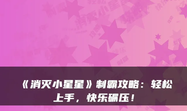 《消灭小星星》制霸攻略：轻松上手，快乐碾压！