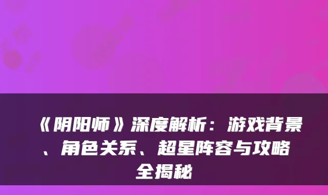 《阴阳师》深度解析：游戏背景、角色关系、超星阵容与攻略全揭秘