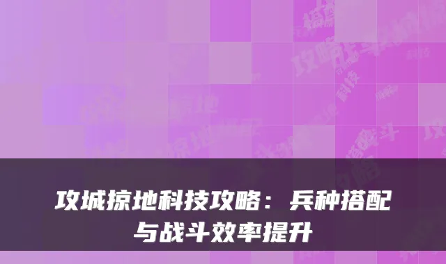 攻城掠地科技攻略：兵种搭配与战斗效率提升