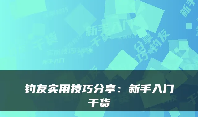 钓友实用技巧分享:新手入门干货