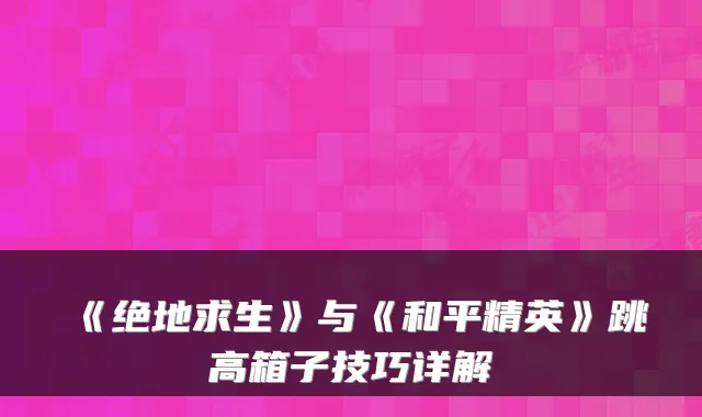 《绝地求生》与《和平精英》跳高箱子技巧详解