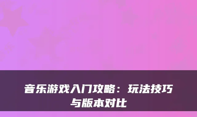 音乐游戏入门攻略：玩法技巧与版本对比