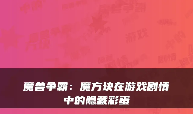 魔兽争霸：魔方块在游戏剧情中的隐藏彩蛋
