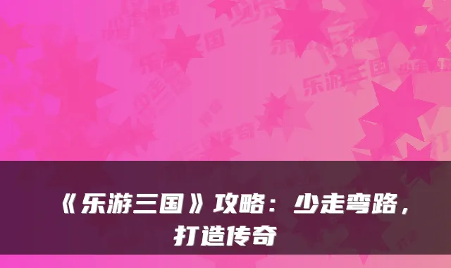 《乐游三国》攻略：少走弯路，打造传奇