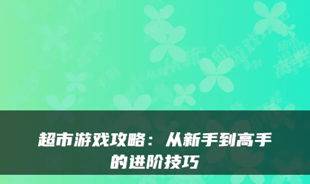 超市游戏攻略：从新手到高手的进阶技巧