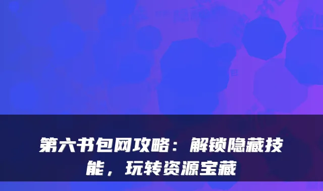 第六书包网攻略：解锁隐藏技能，玩转资源宝藏