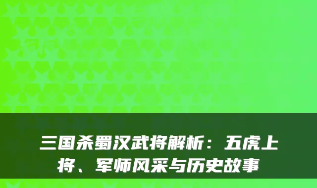 三国杀蜀汉武将解析:五虎上将、军师风采与历史故事