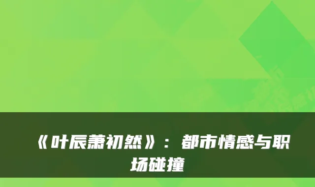 《叶辰萧初然》:都市情感与职场碰撞