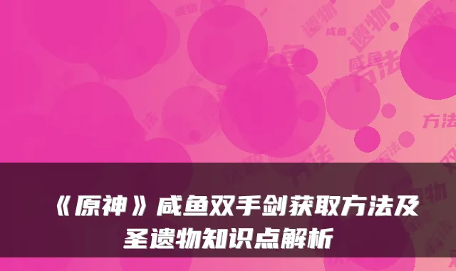 《原神》咸鱼双手剑获取方法及圣遗物知识点解析