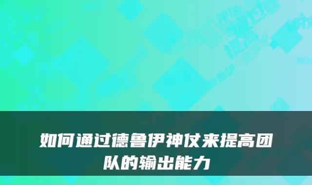 如何通过德鲁伊神仗来提高团队的输出能力