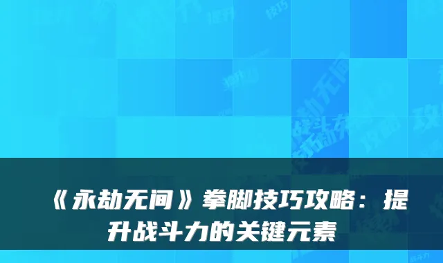 《永劫无间》拳脚技巧攻略：提升战斗力的关键元素