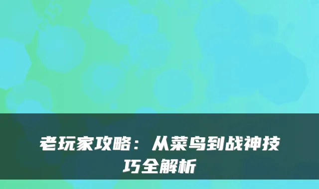 老玩家攻略：从菜鸟到战神技巧全解析