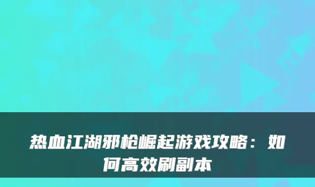 热血江湖邪枪崛起游戏攻略：如何高效刷副本