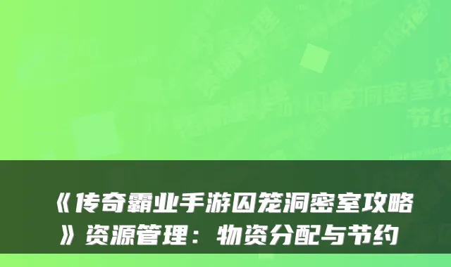 《传奇霸业手游囚笼洞密室攻略》资源管理：物资分配与节约