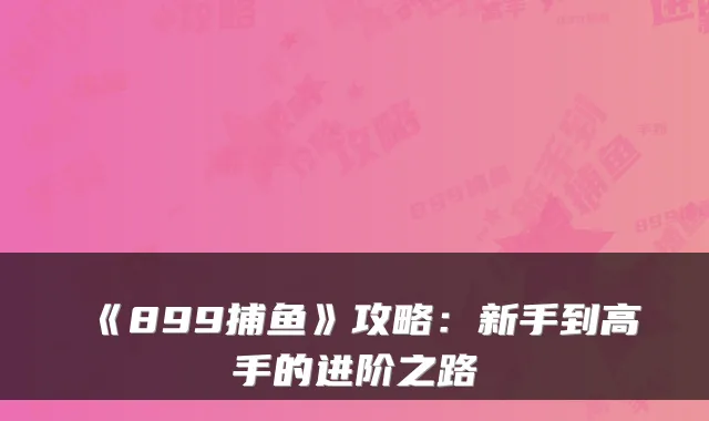 《899捕鱼》攻略：新手到高手的进阶之路