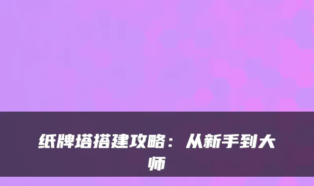 纸牌塔搭建攻略:从新手到大师