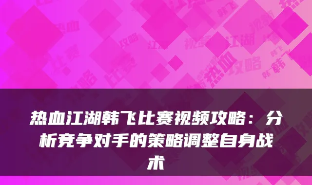 热血江湖韩飞比赛视频攻略：分析竞争对手的策略调整自身战术