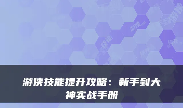 游侠技能提升攻略：新手到大神实战手册
