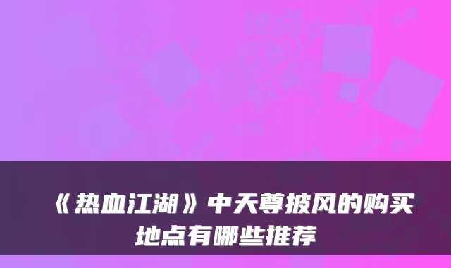 《热血江湖》中天尊披风的购买地点有哪些推荐