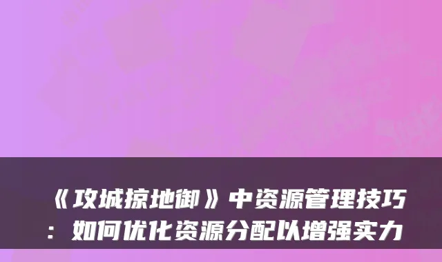 《攻城掠地御》中资源管理技巧：如何优化资源分配以增强实力