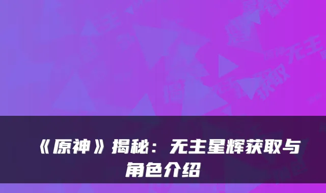 《原神》揭秘:无主星辉获取与角色介绍