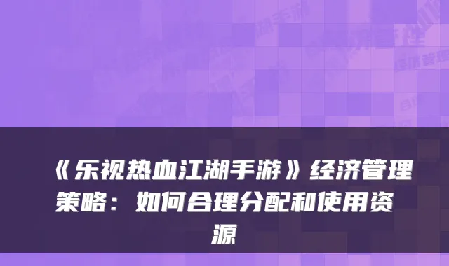 《乐视热血江湖手游》经济管理策略:如何合理分配和使用资源