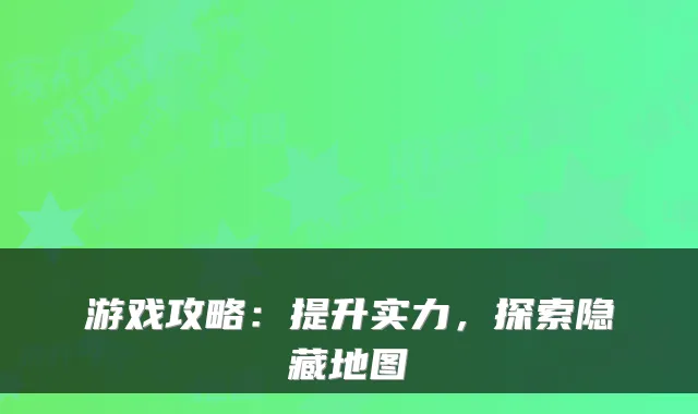 游戏攻略:提升实力,探索隐藏地图