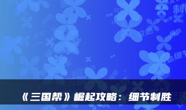 《三国帮》崛起攻略:细节制胜