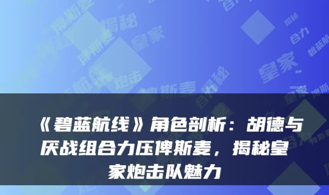 《碧蓝航线》角色剖析：胡德与厌战组合力压俾斯麦，揭秘皇家炮击队魅力