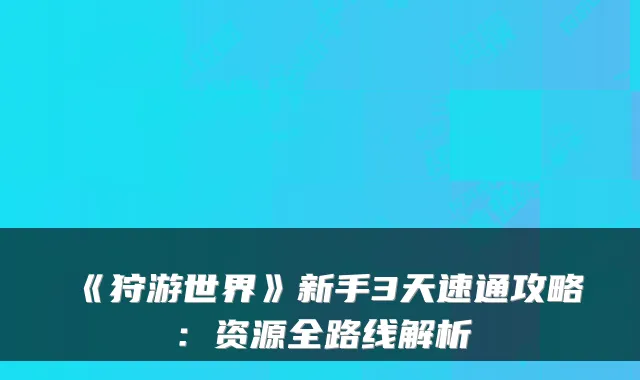 《狩游世界》新手3天速通攻略：资源全路线解析