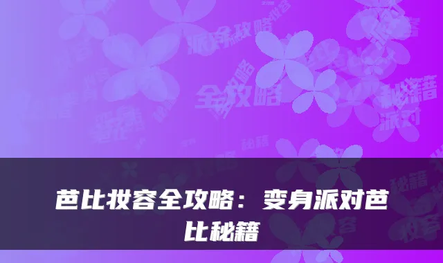 芭比妆容全攻略：变身派对芭比秘籍