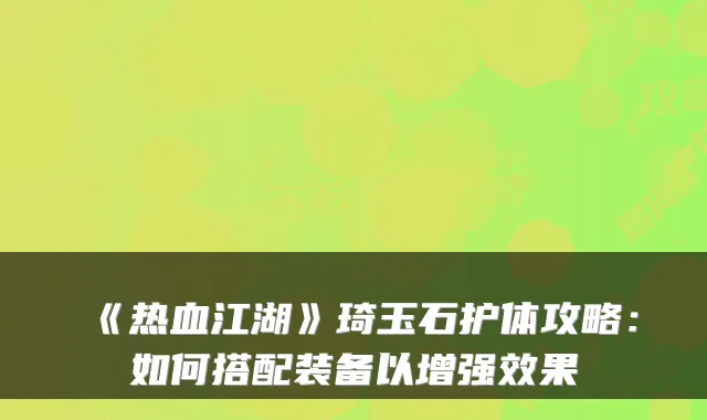 《热血江湖》琦玉石护体攻略:如何搭配装备以增强效果