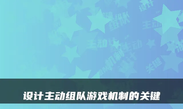 设计主动组队游戏机制的关键
