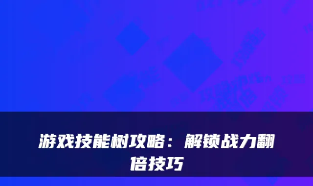 游戏技能树攻略:解锁战力翻倍技巧