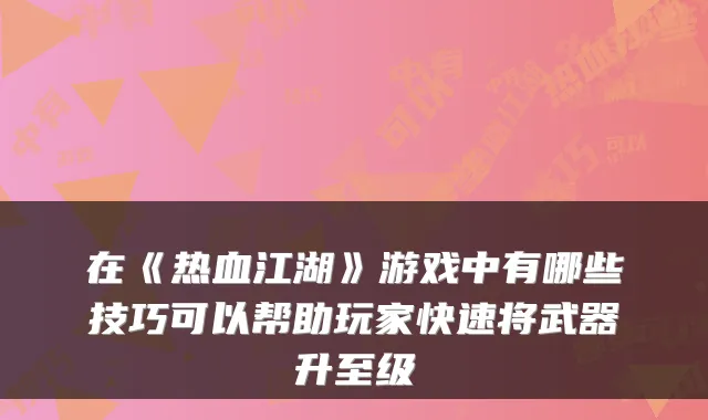在《热血江湖》游戏中有哪些技巧可以帮助玩家快速将武器升至级