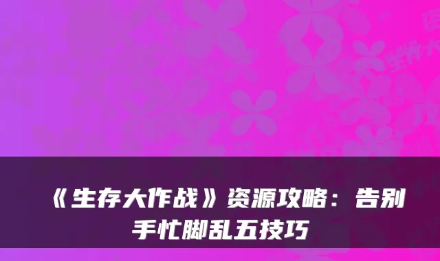 《生存大作战》资源攻略:告别手忙脚乱五技巧