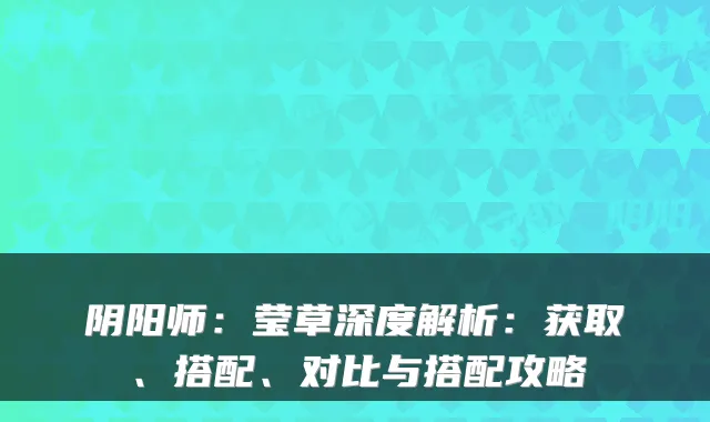 阴阳师：莹草深度解析：获取、搭配、对比与搭配攻略