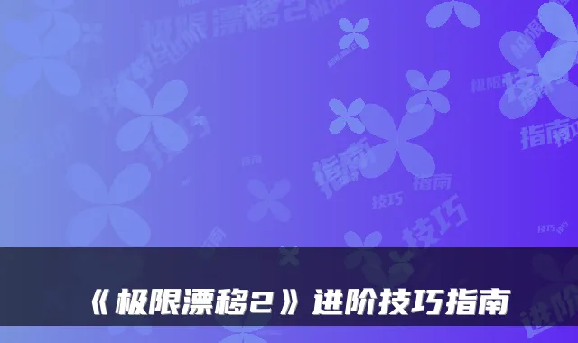 《极限漂移2》进阶技巧指南