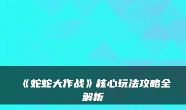 《蛇蛇大作战》核心玩法攻略全解析