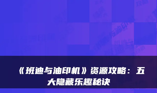 《班迪与油印机》资源攻略：五大隐藏乐趣秘诀