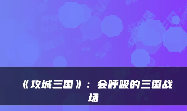 《攻城三国》：会呼吸的三国战场
