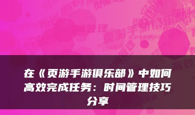在《页游手游俱乐部》中如何高效完成任务：时间管理技巧分享