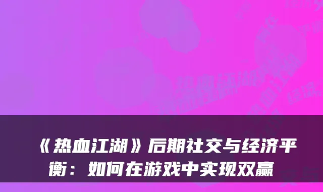 《热血江湖》后期社交与经济平衡：如何在游戏中实现双赢