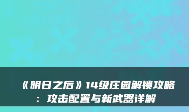 《明日之后》14级庄园解锁攻略:攻击配置与新武器详解