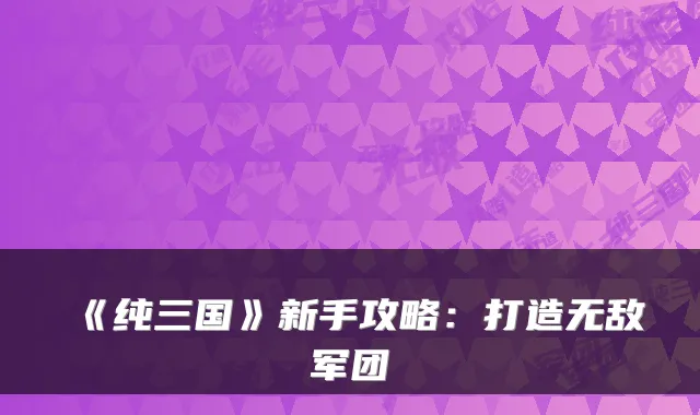 《纯三国》新手攻略：打造无敌军团