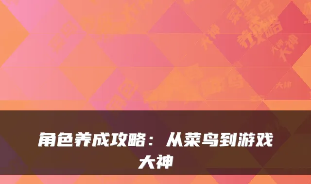 角色养成攻略：从菜鸟到游戏大神