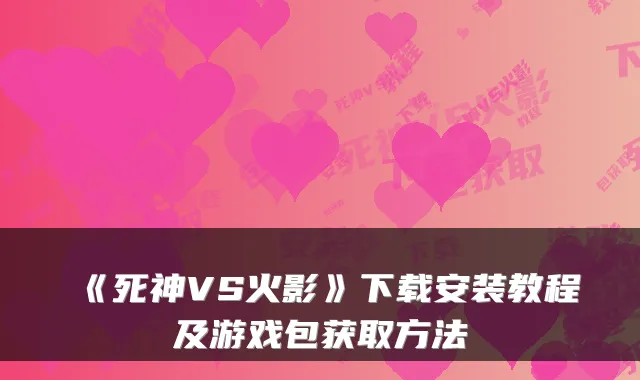《死神VS火影》下载安装教程及游戏包获取方法