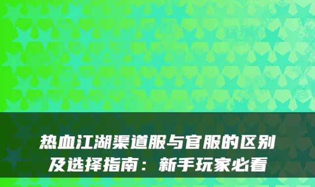热血江湖渠道服与官服的区别及选择指南：新手玩家必看