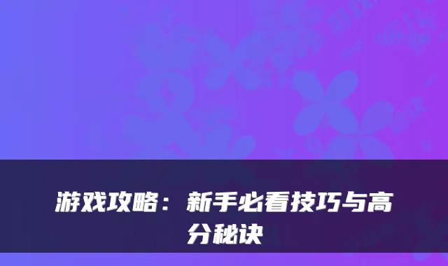 游戏攻略:新手必看技巧与高分秘诀
